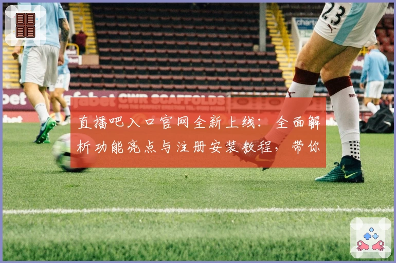 直播吧入口官网全新上线：全面解析功能亮点与注册安装教程，带你快速开启高清赛事体验