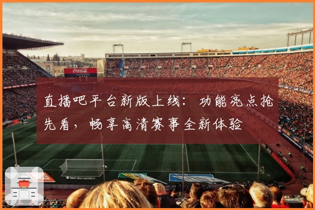 直播吧平台新版上线：功能亮点抢先看，畅享高清赛事全新体验