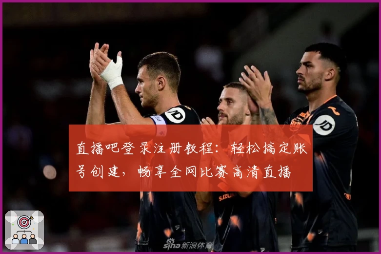 直播吧登录注册教程：轻松搞定账号创建，畅享全网比赛高清直播