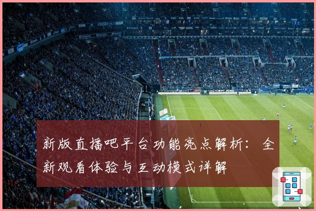 新版直播吧平台功能亮点解析:全新观看体验与互动模式详解