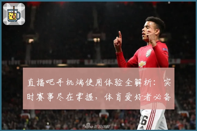 直播吧手机端使用体验全解析：实时赛事尽在掌握，体育爱好者必备APP