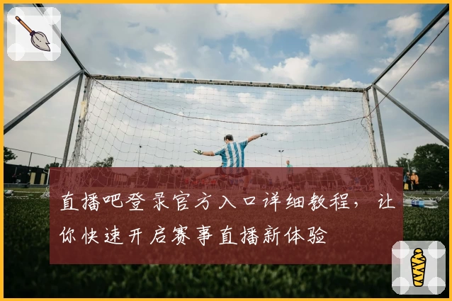 直播吧登录官方入口详细教程，让你快速开启赛事直播新体验