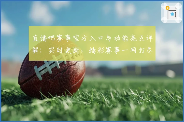 直播吧赛事官方入口与功能亮点详解：实时更新，精彩赛事一网打尽