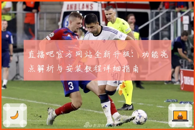 直播吧官方网站全新升级：功能亮点解析与安装教程详细指南