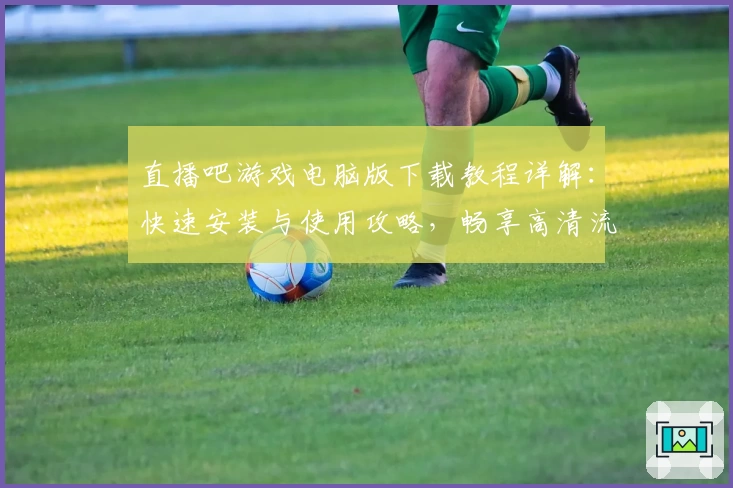 直播吧游戏电脑版下载教程详解:快速安装与使用攻略,畅享高清流畅游戏体验
