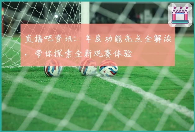 直播吧资讯:年度功能亮点全解读,带你探索全新观赛体验