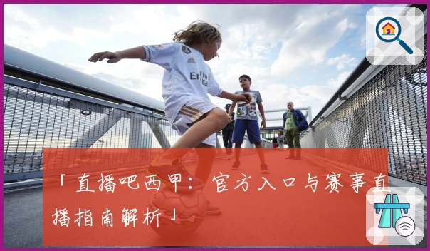 「直播吧西甲：官方入口与赛事直播指南解析」