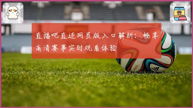 直播吧直连网页版入口解析：畅享高清赛事实时观看体验
