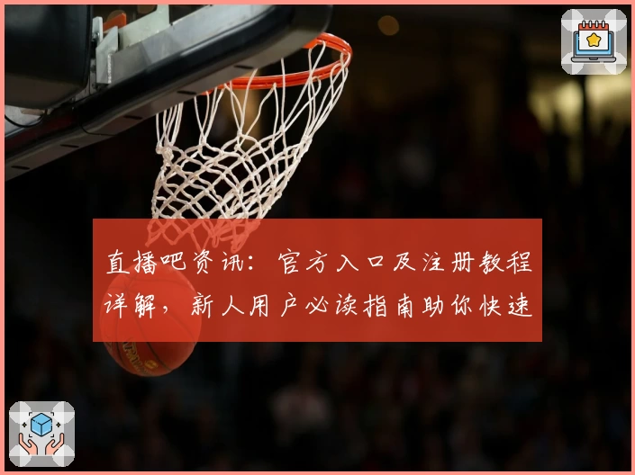 直播吧资讯：官方入口及注册教程详解，新人用户必读指南助你快速上手