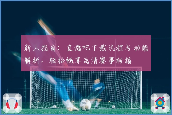 新人指南：直播吧下载流程与功能解析，轻松畅享高清赛事转播