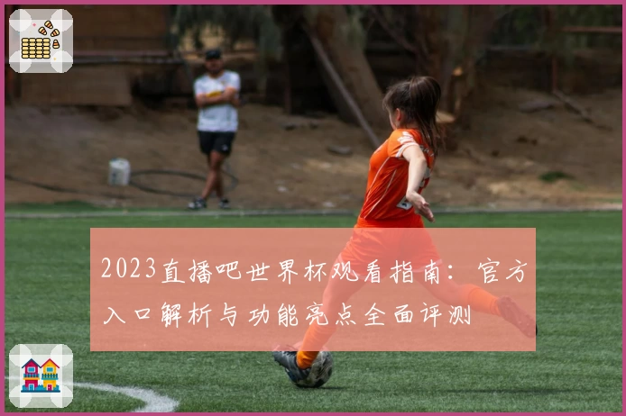 2023直播吧世界杯观看指南：官方入口解析与功能亮点全面评测