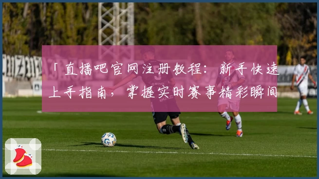 「直播吧官网注册教程：新手快速上手指南，掌握实时赛事精彩瞬间」