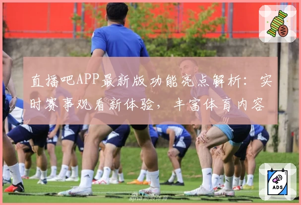 直播吧APP最新版功能亮点解析：实时赛事观看新体验，丰富体育内容全覆盖