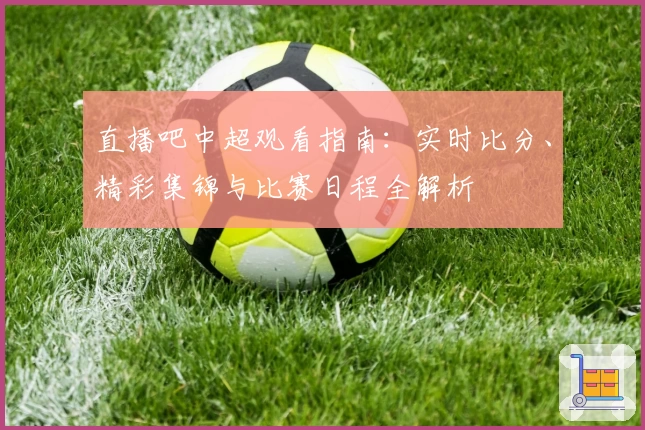 直播吧中超观看指南：实时比分、精彩集锦与比赛日程全解析