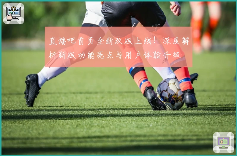直播吧首页全新改版上线！深度解析新版功能亮点与用户体验升级