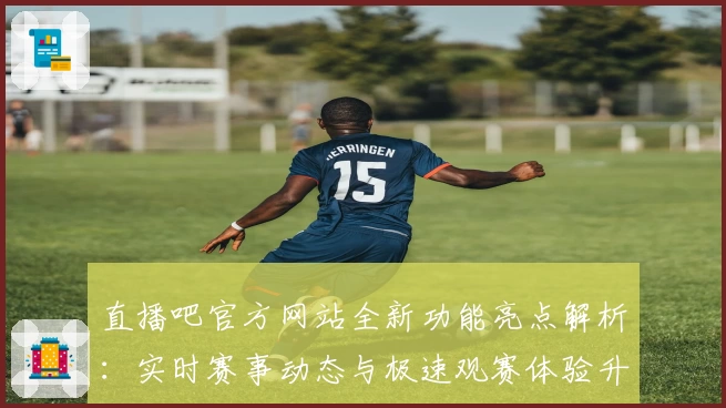 直播吧官方网站全新功能亮点解析：实时赛事动态与极速观赛体验升级