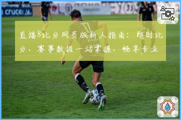 直播8比分网页版新人指南：即时比分、赛事数据一站掌握，畅享专业体验