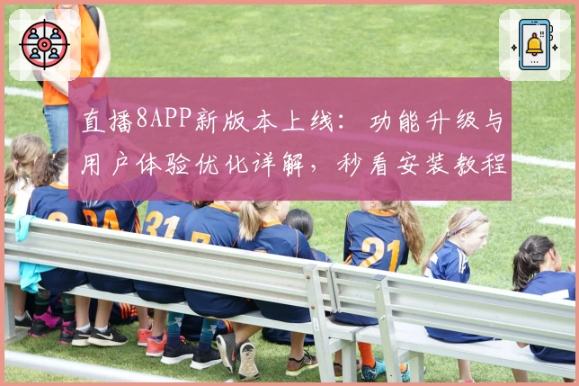 直播8APP新版本上线：功能升级与用户体验优化详解，秒看安装教程与注册技巧