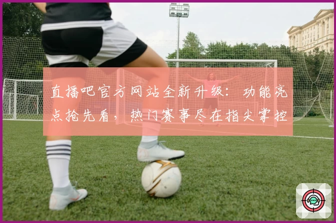 直播吧官方网站全新升级:功能亮点抢先看,热门赛事尽在指尖掌控