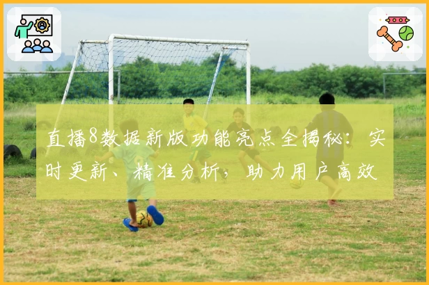 直播8数据新版功能亮点全揭秘：实时更新、精准分析，助力用户高效掌握赛事动态