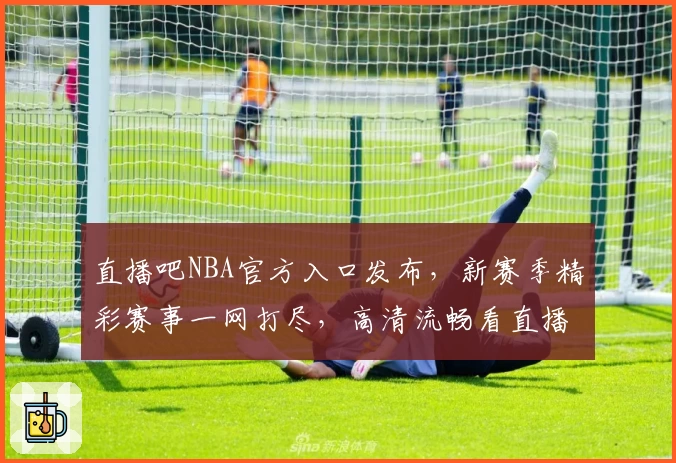 直播吧NBA官方入口发布，新赛季精彩赛事一网打尽，高清流畅看直播不容错过