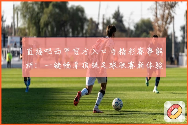 直播吧西甲官方入口与精彩赛事解析：一键畅享顶级足球联赛新体验