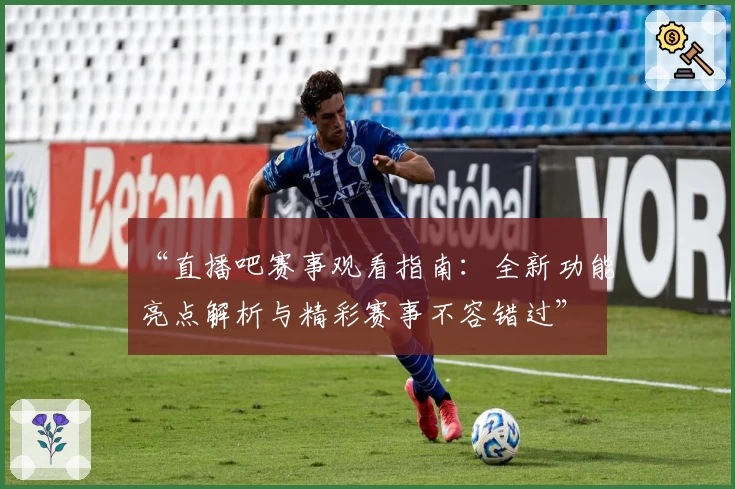 “直播吧赛事观看指南：全新功能亮点解析与精彩赛事不容错过”