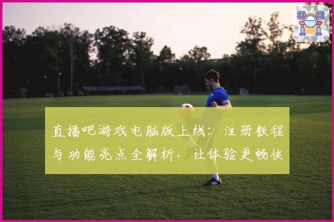 直播吧游戏电脑版上线：注册教程与功能亮点全解析，让体验更畅快