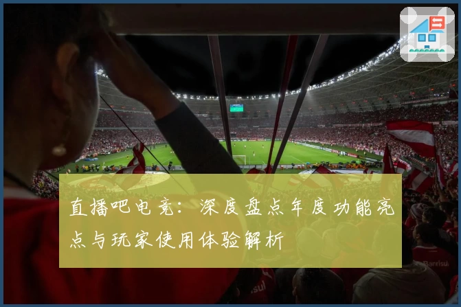 直播吧电竞：深度盘点年度功能亮点与玩家使用体验解析