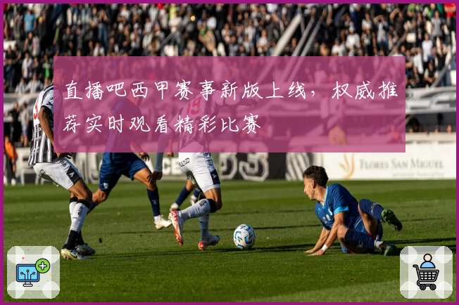直播吧西甲赛事新版上线，权威推荐实时观看精彩比赛