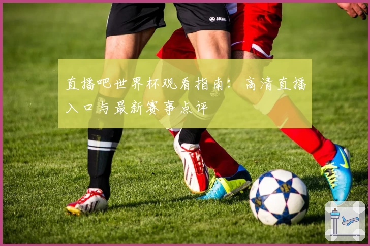 直播吧世界杯观看指南：高清直播入口与最新赛事点评
