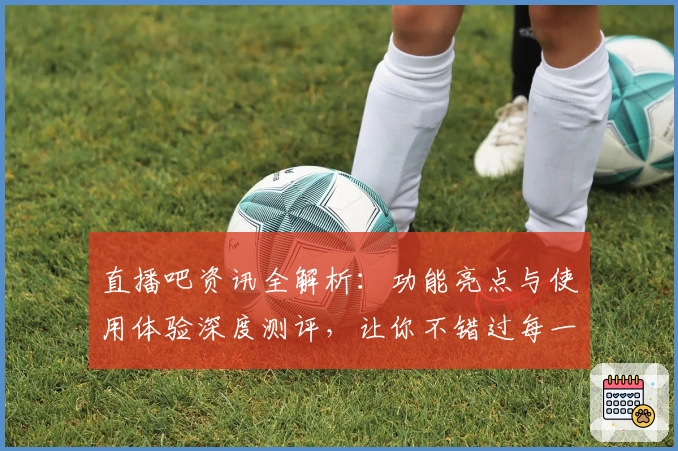 直播吧资讯全解析：功能亮点与使用体验深度测评，让你不错过每一场精彩赛事