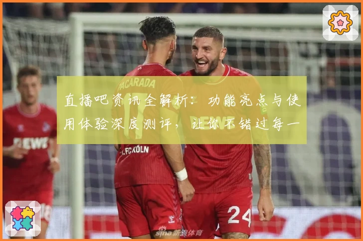 直播吧资讯全解析：功能亮点与使用体验深度测评，让你不错过每一场精彩赛事