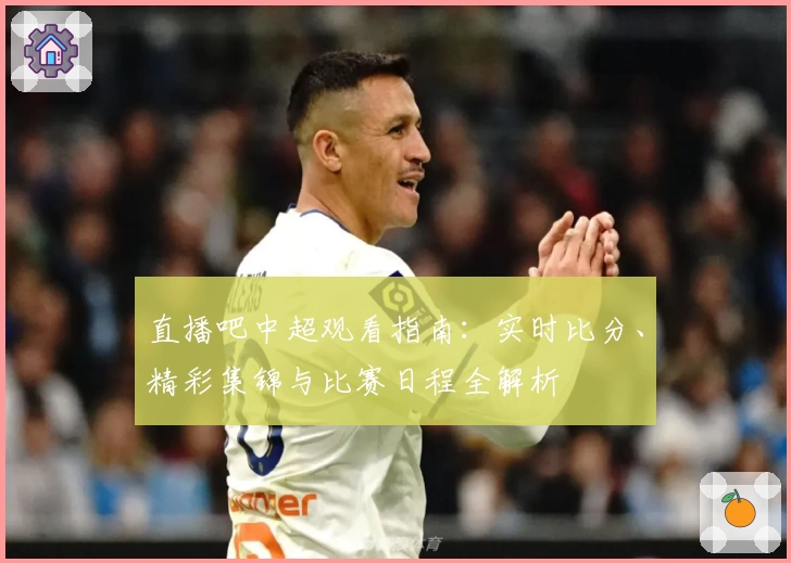 直播吧中超观看指南：实时比分、精彩集锦与比赛日程全解析
