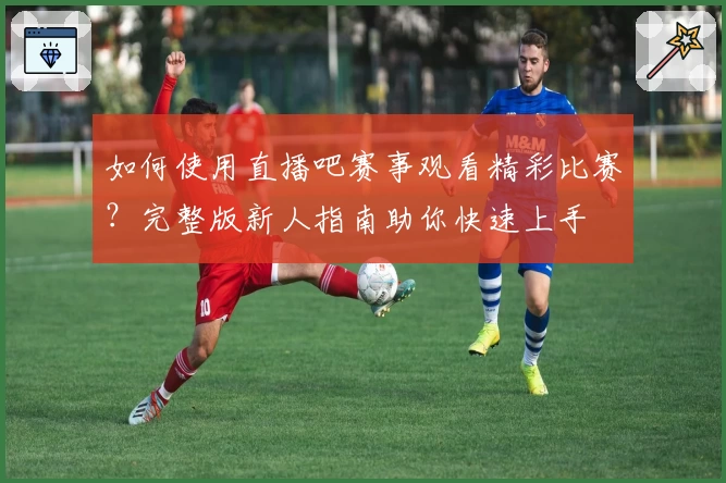 如何使用直播吧赛事观看精彩比赛？完整版新人指南助你快速上手