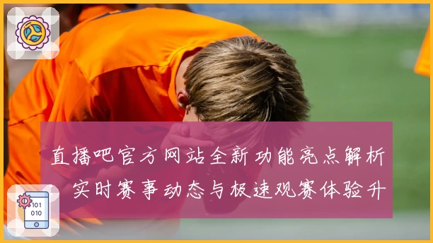 直播吧官方网站全新功能亮点解析：实时赛事动态与极速观赛体验升级