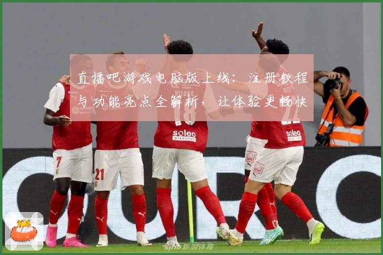 直播吧游戏电脑版上线:注册教程与功能亮点全解析,让体验更畅快