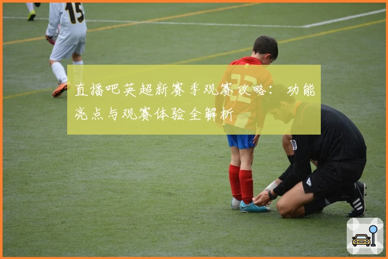 直播吧英超新赛季观赛攻略：功能亮点与观赛体验全解析