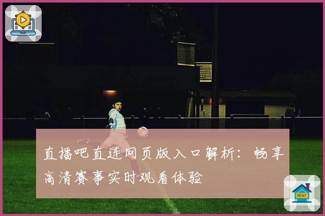 直播吧直连网页版入口解析：畅享高清赛事实时观看体验