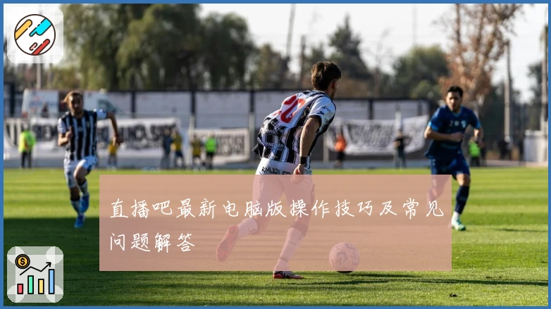 直播吧最新电脑版操作技巧及常见问题解答