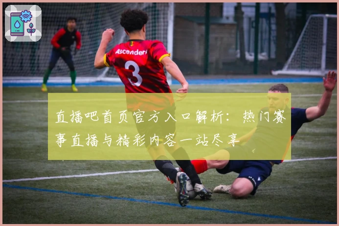 直播吧首页官方入口解析：热门赛事直播与精彩内容一站尽享