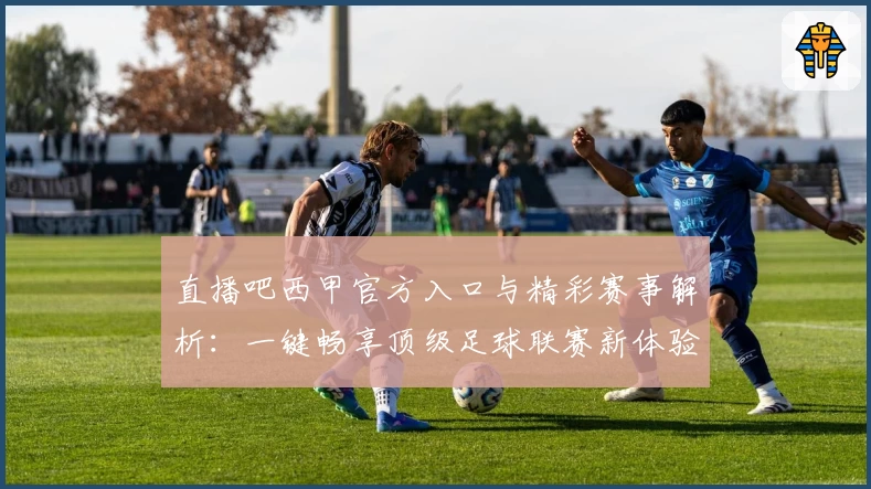 直播吧西甲官方入口与精彩赛事解析：一键畅享顶级足球联赛新体验