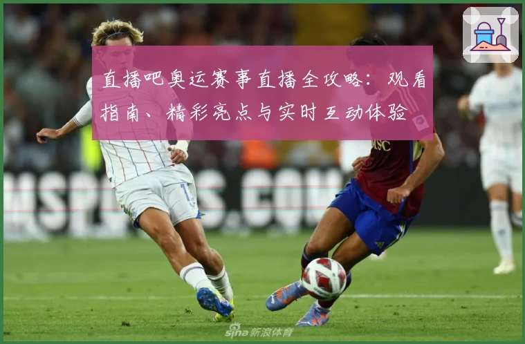 直播吧奥运赛事直播全攻略：观看指南、精彩亮点与实时互动体验