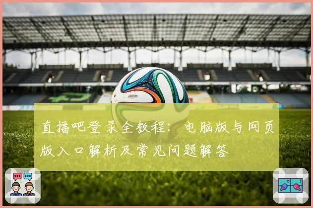 直播吧登录全教程：电脑版与网页版入口解析及常见问题解答