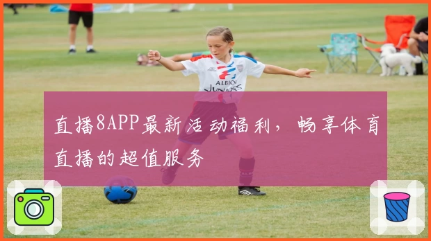 直播8APP最新活动福利，畅享体育直播的超值服务
