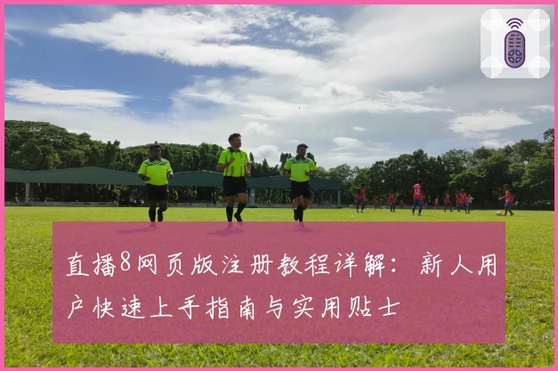 直播8网页版注册教程详解：新人用户快速上手指南与实用贴士