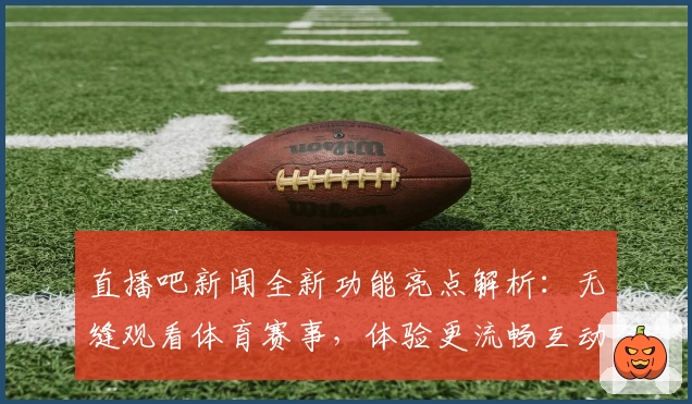 直播吧新闻全新功能亮点解析:无缝观看体育赛事,体验更流畅互动