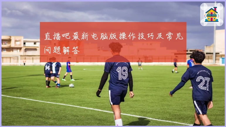 直播吧最新电脑版操作技巧及常见问题解答