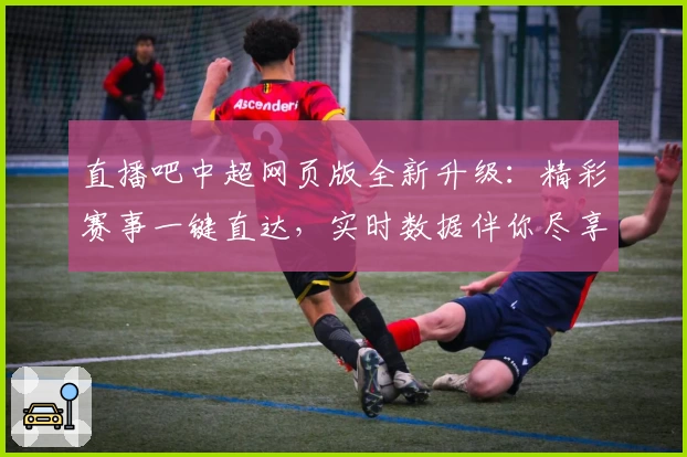 直播吧中超网页版全新升级：精彩赛事一键直达，实时数据伴你尽享比赛魅力
