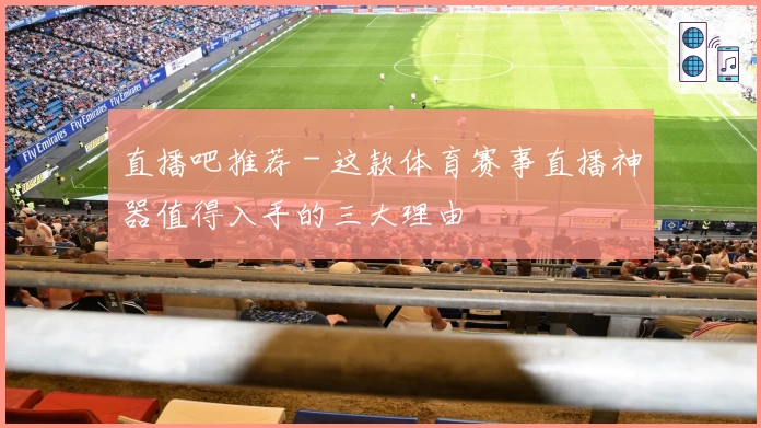 直播吧推荐 - 这款体育赛事直播神器值得入手的三大理由